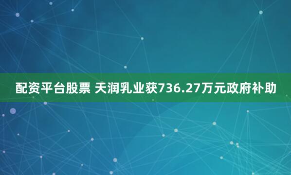 配资平台股票 天润乳业获736.27万元政府补助