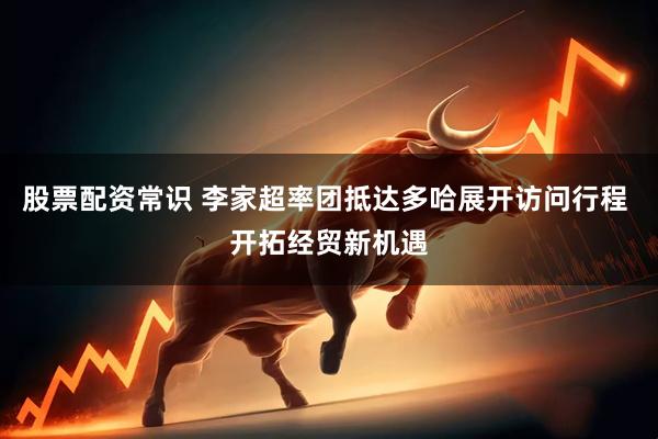 股票配资常识 李家超率团抵达多哈展开访问行程 开拓经贸新机遇