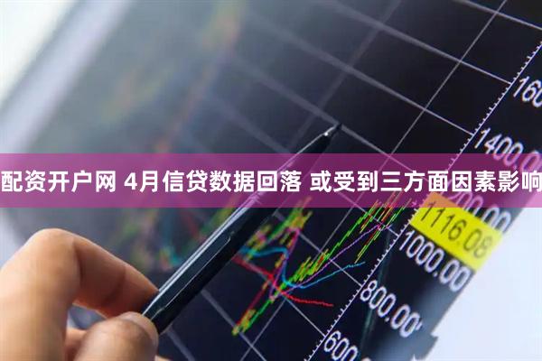 配资开户网 4月信贷数据回落 或受到三方面因素影响