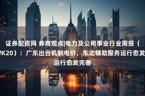 证券配资网 券商观点|电力及公用事业行业周报（25WK20）：广东出台机制电价，东北辅助服务运行愈发完善