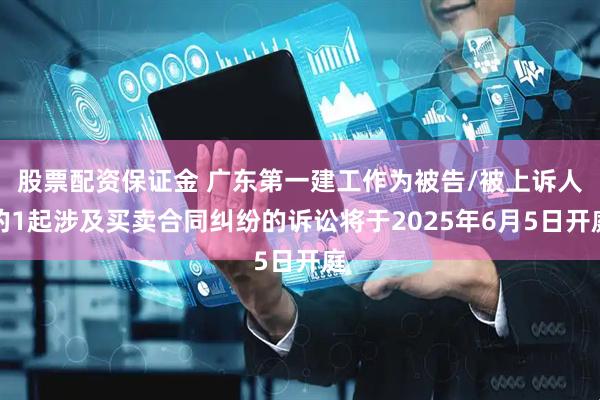 股票配资保证金 广东第一建工作为被告/被上诉人的1起涉及买卖合同纠纷的诉讼将于2025年6月5日开庭