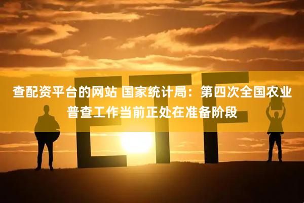 查配资平台的网站 国家统计局：第四次全国农业普查工作当前正处在准备阶段