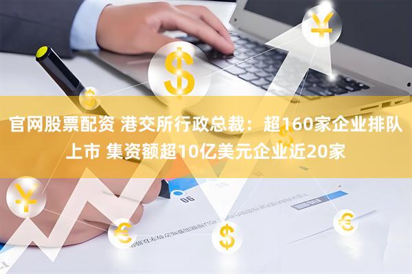 官网股票配资 港交所行政总裁：超160家企业排队上市 集资额超10亿美元企业近20家