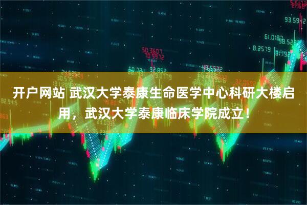 开户网站 武汉大学泰康生命医学中心科研大楼启用，武汉大学泰康临床学院成立！
