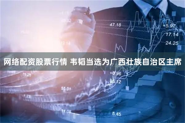 网络配资股票行情 韦韬当选为广西壮族自治区主席