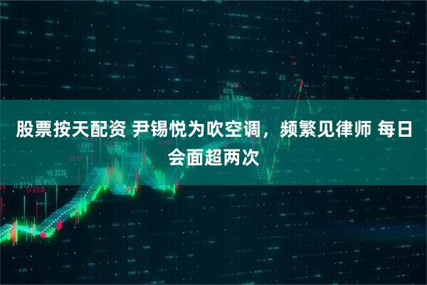 股票按天配资 尹锡悦为吹空调，频繁见律师 每日会面超两次