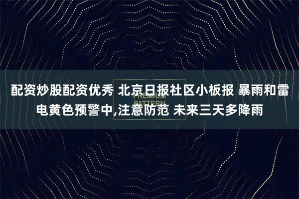 配资炒股配资优秀 北京日报社区小板报 暴雨和雷电黄色预警中,注意防范 未来三天多降雨