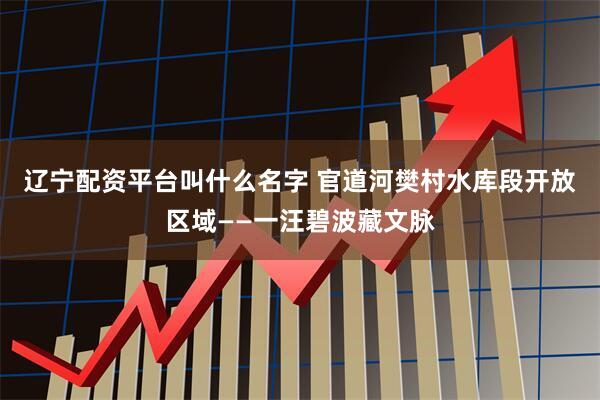 辽宁配资平台叫什么名字 官道河樊村水库段开放区域——一汪碧波藏文脉