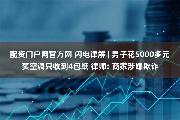 配资门户网官方网 闪电律解 | 男子花5000多元买空调只收到4包纸 律师: 商家涉嫌欺诈
