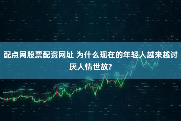 配点网股票配资网址 为什么现在的年轻人越来越讨厌人情世故?