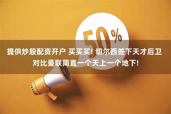 提供炒股配资开户 买买买! 切尔西签下天才后卫 对比曼联简直一个天上一个地下!
