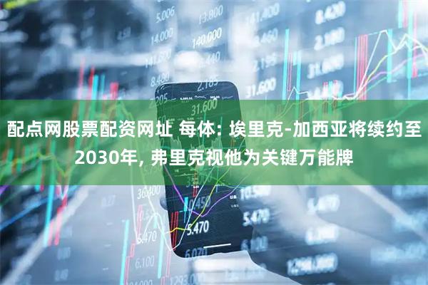 配点网股票配资网址 每体: 埃里克-加西亚将续约至2030年, 弗里克视他为关键万能牌