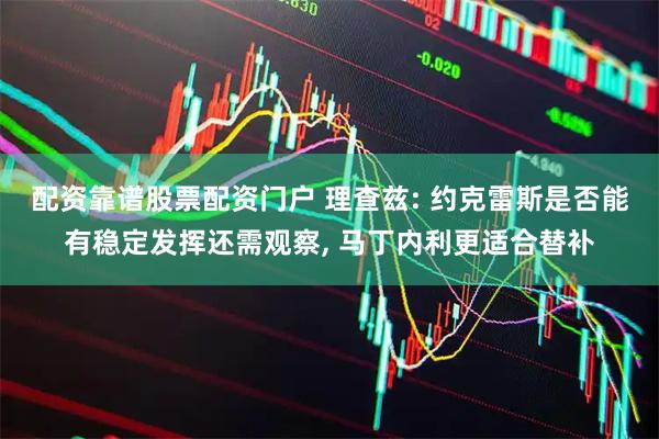 配资靠谱股票配资门户 理查兹: 约克雷斯是否能有稳定发挥还需观察, 马丁内利更适合替补