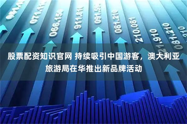股票配资知识官网 持续吸引中国游客，澳大利亚旅游局在华推出新品牌活动