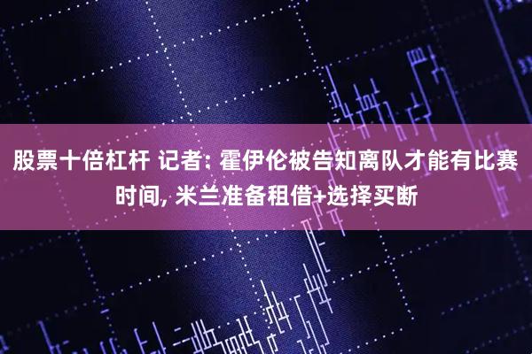 股票十倍杠杆 记者: 霍伊伦被告知离队才能有比赛时间, 米兰准备租借+选择买断