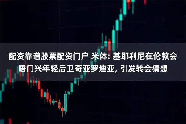 配资靠谱股票配资门户 米体: 基耶利尼在伦敦会晤门兴年轻后卫奇亚罗迪亚, 引发转会猜想
