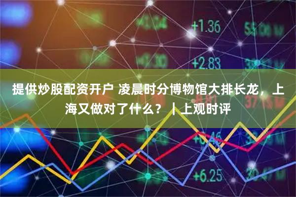 提供炒股配资开户 凌晨时分博物馆大排长龙，上海又做对了什么？｜上观时评
