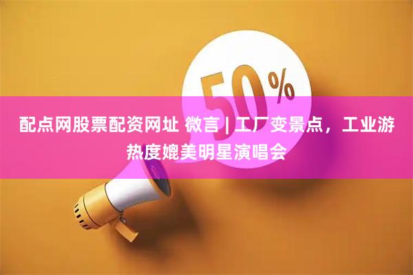 配点网股票配资网址 微言 | 工厂变景点，工业游热度媲美明星演唱会