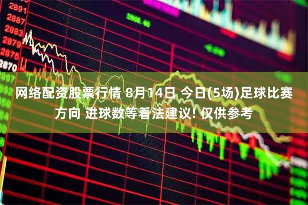 网络配资股票行情 8月14日 今日(5场)足球比赛方向 进球数等看法建议! 仅供参考