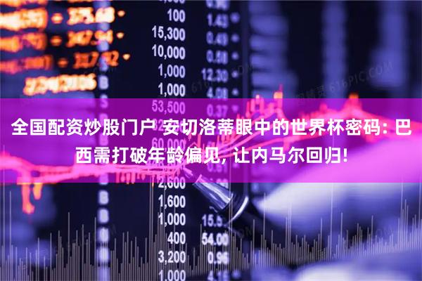 全国配资炒股门户 安切洛蒂眼中的世界杯密码: 巴西需打破年龄偏见, 让内马尔回归!