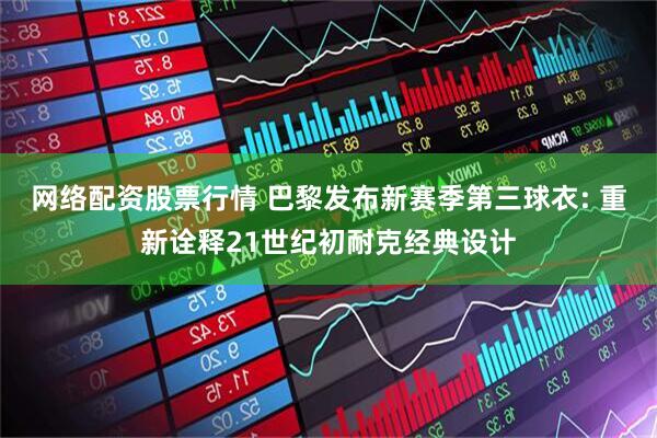 网络配资股票行情 巴黎发布新赛季第三球衣: 重新诠释21世纪初耐克经典设计