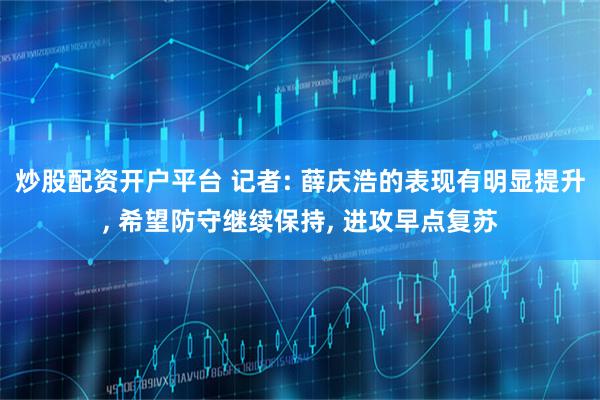 炒股配资开户平台 记者: 薛庆浩的表现有明显提升, 希望防守继续保持, 进攻早点复苏