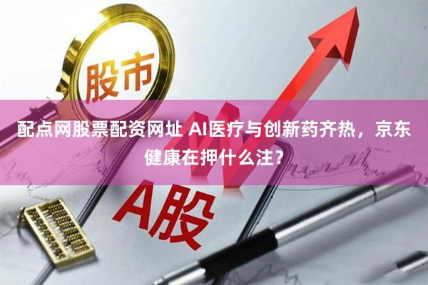配点网股票配资网址 AI医疗与创新药齐热，京东健康在押什么注？