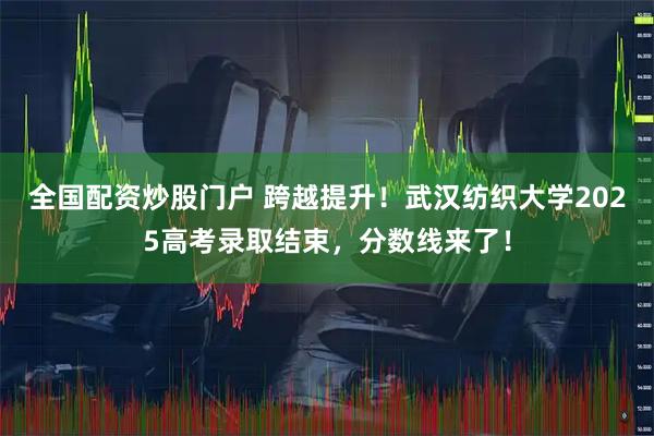 全国配资炒股门户 跨越提升！武汉纺织大学2025高考录取结束，分数线来了！