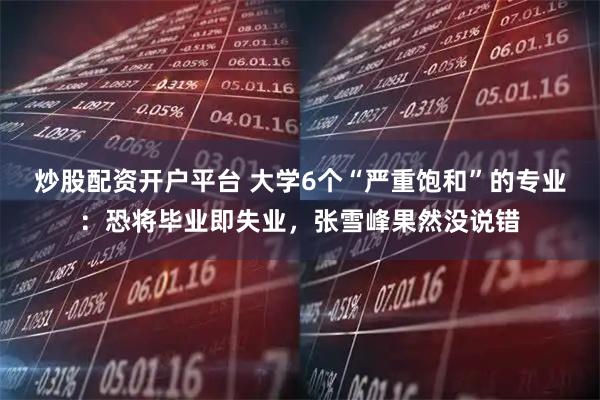 炒股配资开户平台 大学6个“严重饱和”的专业：恐将毕业即失业，张雪峰果然没说错