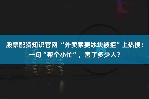 股票配资知识官网 “外卖索要冰块被拒”上热搜：一句“帮个小忙”，害了多少人？