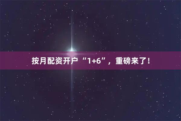按月配资开户 “1+6”，重磅来了！