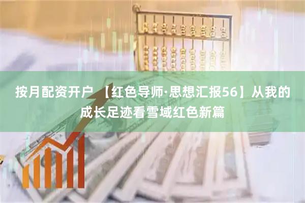 按月配资开户 【红色导师·思想汇报56】从我的成长足迹看雪域红色新篇