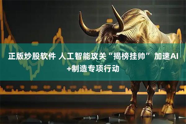 正版炒股软件 人工智能攻关“揭榜挂帅” 加速AI+制造专项行动