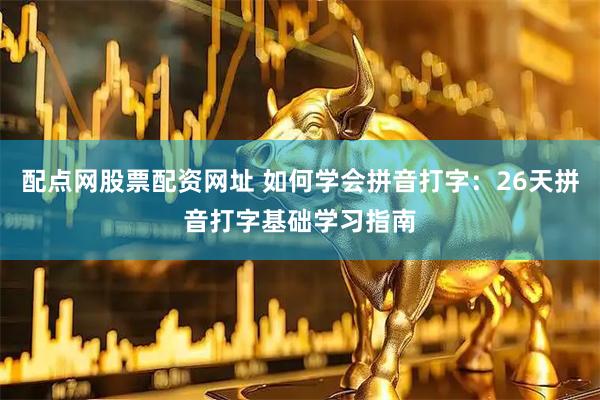 配点网股票配资网址 如何学会拼音打字：26天拼音打字基础学习指南