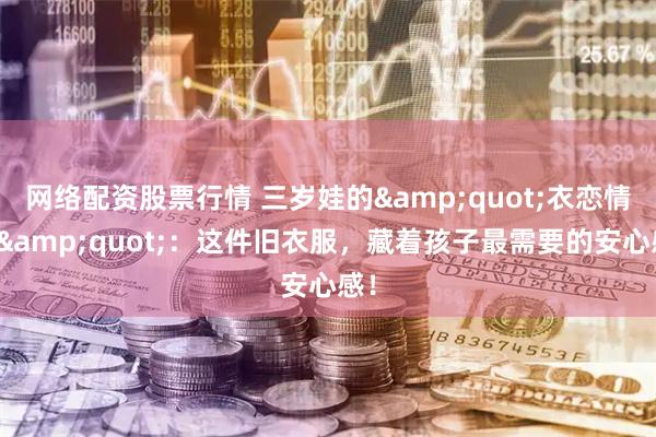 网络配资股票行情 三岁娃的&quot;衣恋情结&quot;：这件旧衣服，藏着孩子最需要的安心感！