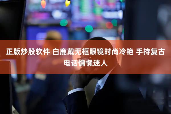 正版炒股软件 白鹿戴无框眼镜时尚冷艳 手持复古电话慵懒迷人
