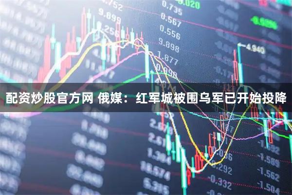 配资炒股官方网 俄媒:红军城被围乌军已开始投降