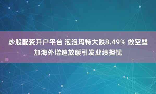 炒股配资开户平台 泡泡玛特大跌8.49% 做空叠加海外增速放缓引发业绩担忧