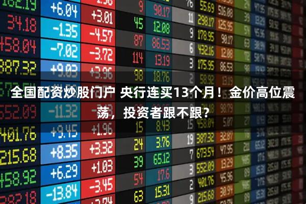 全国配资炒股门户 央行连买13个月！金价高位震荡，投资者跟不跟？