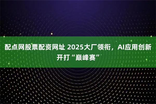 配点网股票配资网址 2025大厂领衔，AI应用创新开打“巅峰赛”