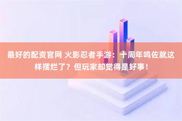最好的配资官网 火影忍者手游：十周年鸣佐就这样摆烂了？但玩家却觉得是好事！