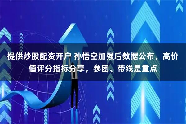 提供炒股配资开户 孙悟空加强后数据公布，高价值评分指标分享，参团、带线是重点