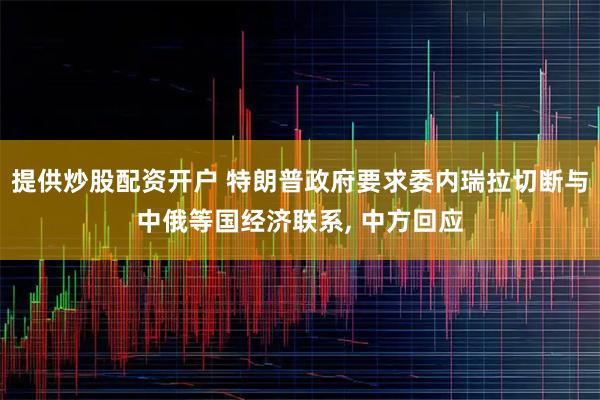 提供炒股配资开户 特朗普政府要求委内瑞拉切断与中俄等国经济联系, 中方回应