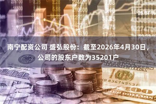 南宁配资公司 盛弘股份：截至2026年4月30日，公司的股东户数为35201户