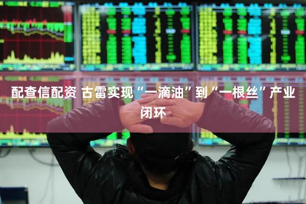 配查信配资 古雷实现“一滴油”到“一根丝”产业闭环