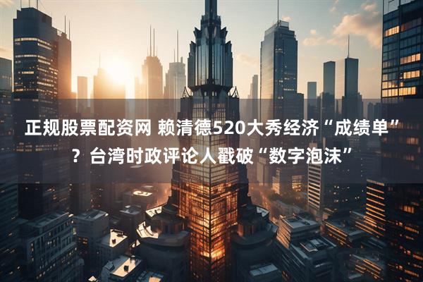 正规股票配资网 赖清德520大秀经济“成绩单”？台湾时政评论人戳破“数字泡沫”
