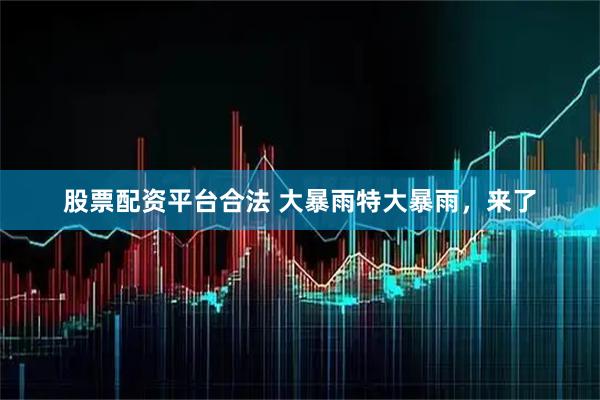 股票配资平台合法 大暴雨特大暴雨，来了