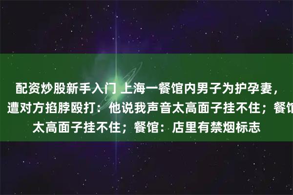 配资炒股新手入门 上海一餐馆内男子为护孕妻，两次劝人不要抽烟，遭对方掐脖殴打：他说我声音太高面子挂不住；餐馆：店里有禁烟标志