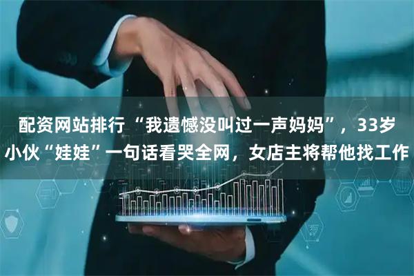 配资网站排行 “我遗憾没叫过一声妈妈”，33岁小伙“娃娃”一句话看哭全网，女店主将帮他找工作