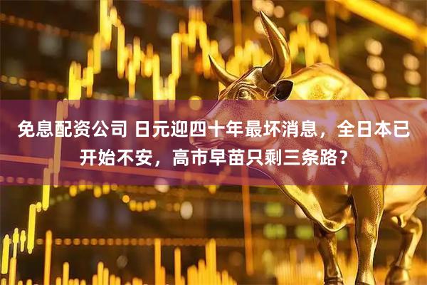 免息配资公司 日元迎四十年最坏消息，全日本已开始不安，高市早苗只剩三条路？